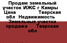 Продам земельный участок ИЖС г Кимры › Цена ­ 500 000 - Тверская обл. Недвижимость » Земельные участки продажа   . Тверская обл.